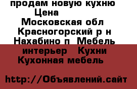 продам новую кухню › Цена ­ 55 000 - Московская обл., Красногорский р-н, Нахабино п. Мебель, интерьер » Кухни. Кухонная мебель   